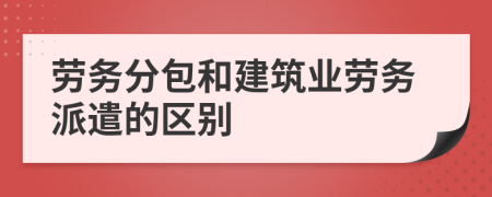 劳务分包和建筑业劳务派遣的区别
